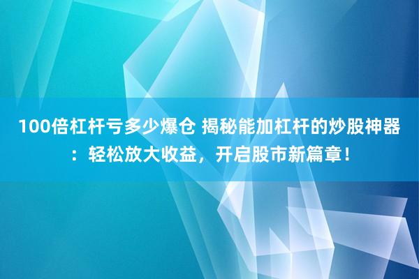 100倍杠杆亏多少爆仓 揭秘能加杠杆的炒股神器：轻松放大收益，开启股市新篇章！