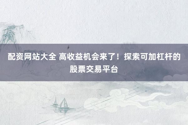 配资网站大全 高收益机会来了！探索可加杠杆的股票交易平台