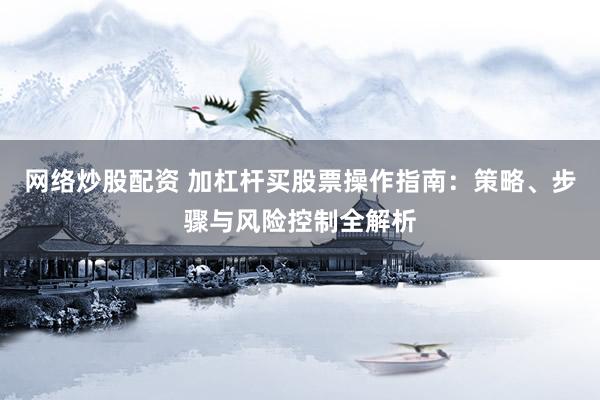 网络炒股配资 加杠杆买股票操作指南：策略、步骤与风险控制全解析