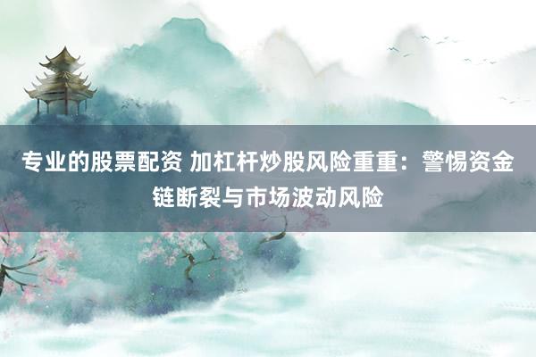 专业的股票配资 加杠杆炒股风险重重：警惕资金链断裂与市场波动风险