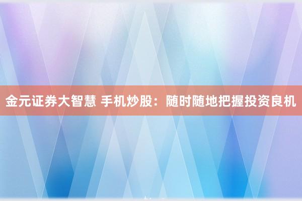 金元证券大智慧 手机炒股：随时随地把握投资良机