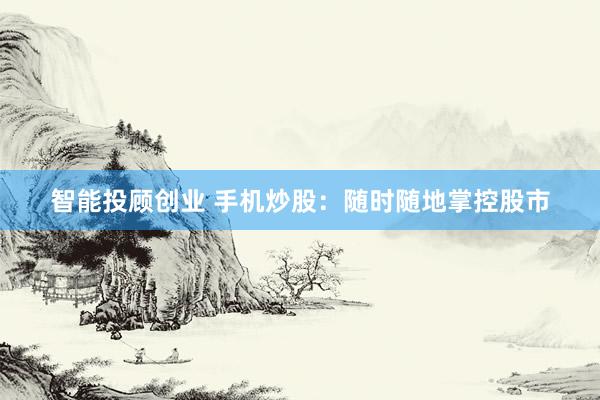 智能投顾创业 手机炒股：随时随地掌控股市