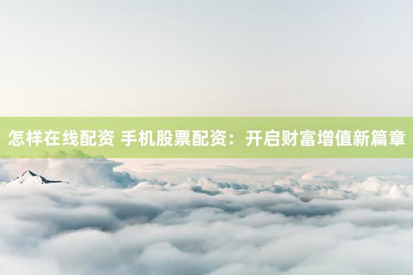 怎样在线配资 手机股票配资：开启财富增值新篇章