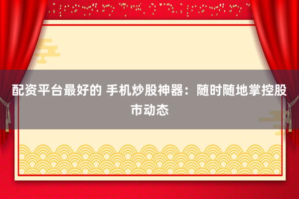配资平台最好的 手机炒股神器：随时随地掌控股市动态