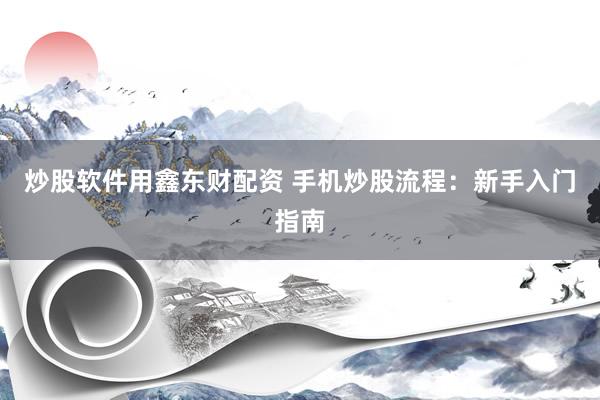 炒股软件用鑫东财配资 手机炒股流程：新手入门指南