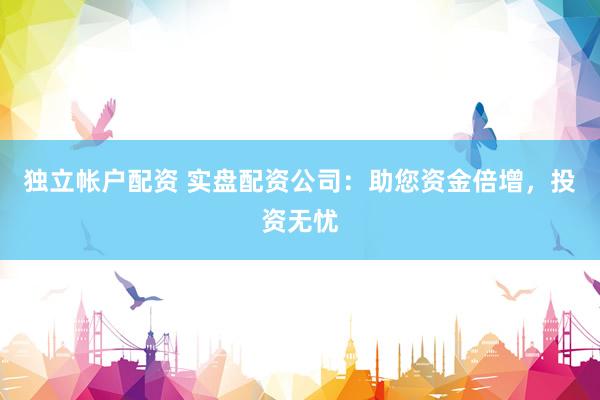 独立帐户配资 实盘配资公司：助您资金倍增，投资无忧