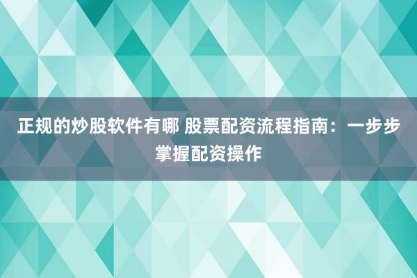 正规的炒股软件有哪 股票配资流程指南：一步步掌握配资操作
