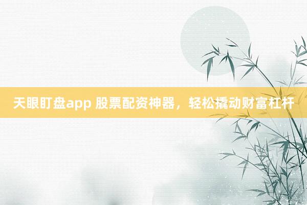 天眼盯盘app 股票配资神器，轻松撬动财富杠杆