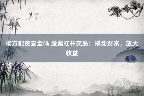 杨方配资安全吗 股票杠杆交易：撬动财富，放大收益