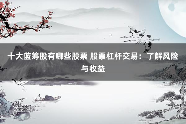 十大蓝筹股有哪些股票 股票杠杆交易：了解风险与收益