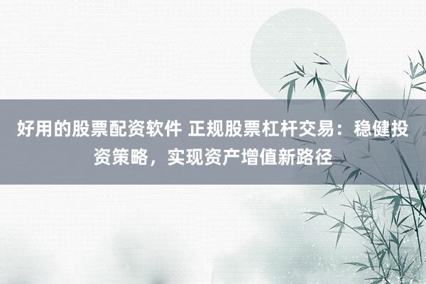 好用的股票配资软件 正规股票杠杆交易：稳健投资策略，实现资产增值新路径