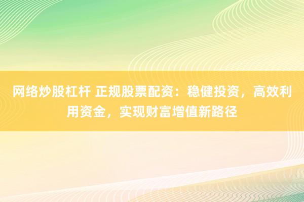 网络炒股杠杆 正规股票配资：稳健投资，高效利用资金，实现财富增值新路径