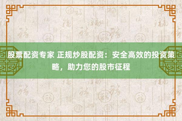 股票配资专家 正规炒股配资：安全高效的投资策略，助力您的股市征程
