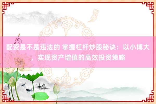 配资是不是违法的 掌握杠杆炒股秘诀：以小博大，实现资产增值的高效投资策略