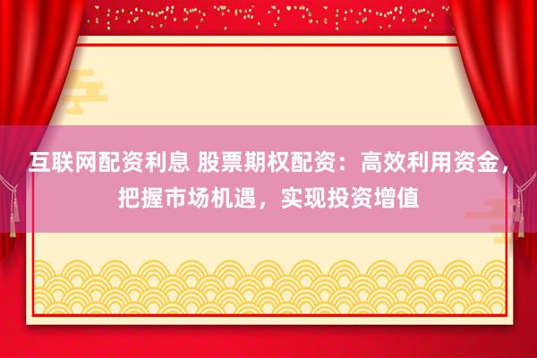 互联网配资利息 股票期权配资：高效利用资金，把握市场机遇，实现投资增值