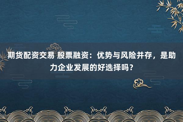 期货配资交易 股票融资：优势与风险并存，是助力企业发展的好选择吗？