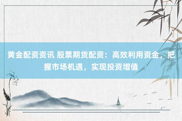 黄金配资资讯 股票期货配资：高效利用资金，把握市场机遇，实现投资增值