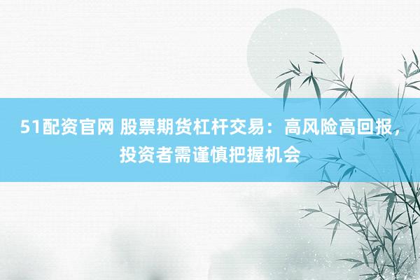 51配资官网 股票期货杠杆交易：高风险高回报，投资者需谨慎把握机会