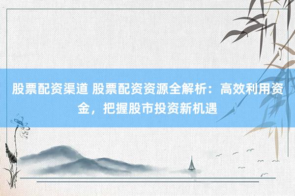 股票配资渠道 股票配资资源全解析：高效利用资金，把握股市投资新机遇