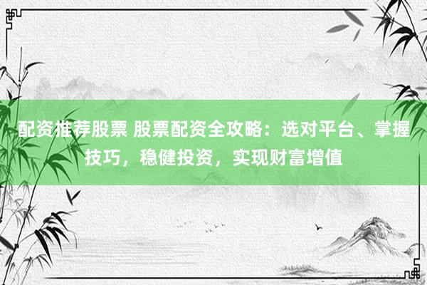 配资推荐股票 股票配资全攻略：选对平台、掌握技巧，稳健投资，实现财富增值