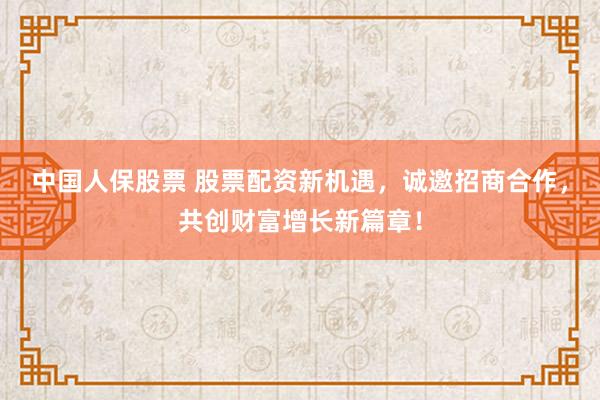 中国人保股票 股票配资新机遇，诚邀招商合作，共创财富增长新篇章！