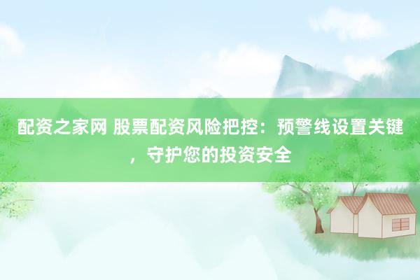 配资之家网 股票配资风险把控：预警线设置关键，守护您的投资安全