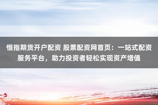 恒指期货开户配资 股票配资网首页：一站式配资服务平台，助力投资者轻松实现资产增值