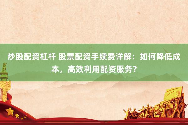 炒股配资杠杆 股票配资手续费详解：如何降低成本，高效利用配资服务？