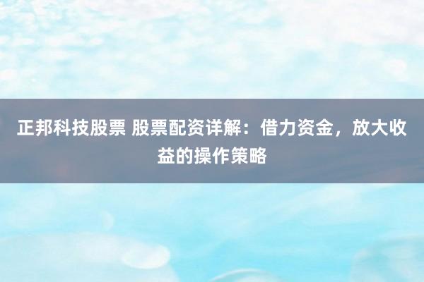 正邦科技股票 股票配资详解：借力资金，放大收益的操作策略