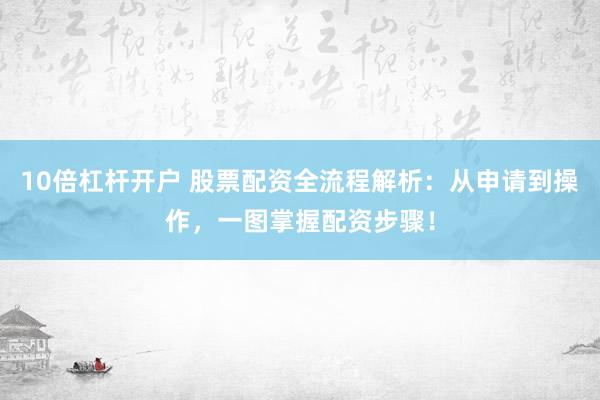 10倍杠杆开户 股票配资全流程解析：从申请到操作，一图掌握配资步骤！