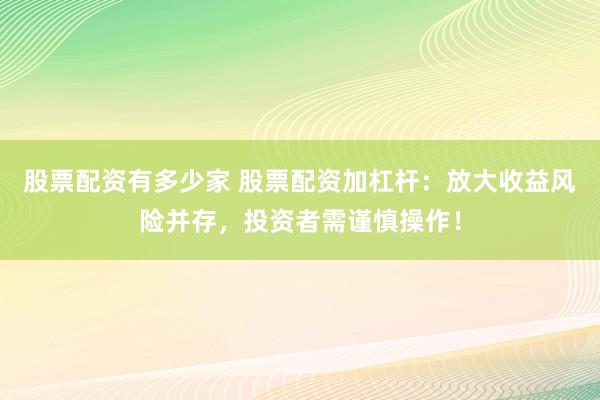 股票配资有多少家 股票配资加杠杆：放大收益风险并存，投资者需谨慎操作！
