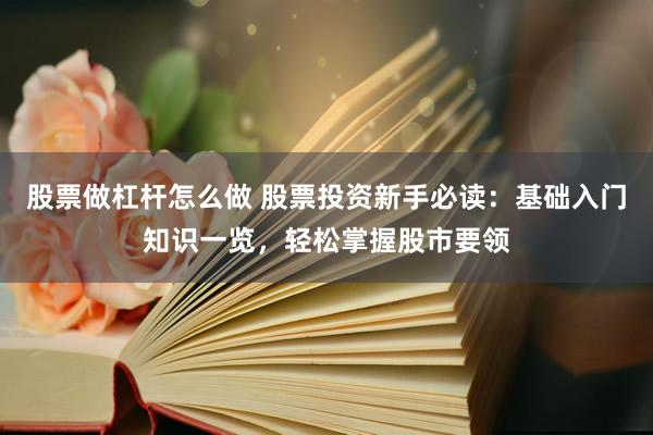 股票做杠杆怎么做 股票投资新手必读：基础入门知识一览，轻松掌握股市要领