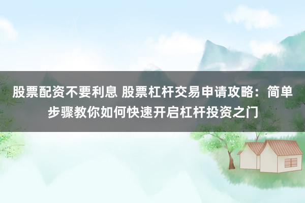 股票配资不要利息 股票杠杆交易申请攻略：简单步骤教你如何快速开启杠杆投资之门