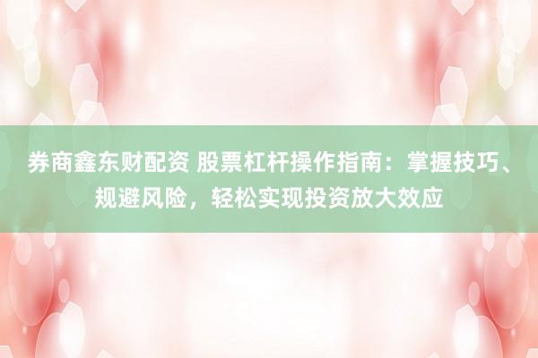 券商鑫东财配资 股票杠杆操作指南：掌握技巧、规避风险，轻松实现投资放大效应