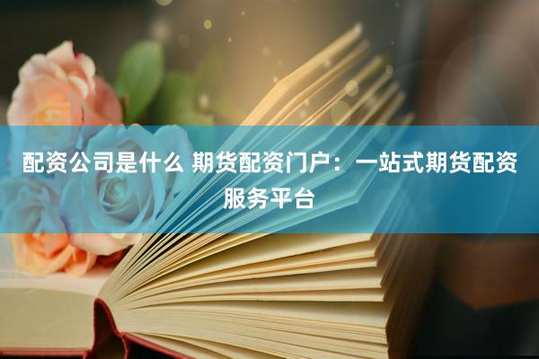 配资公司是什么 期货配资门户：一站式期货配资服务平台