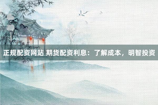 正规配资网站 期货配资利息：了解成本，明智投资
