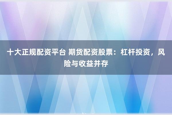 十大正规配资平台 期货配资股票：杠杆投资，风险与收益并存