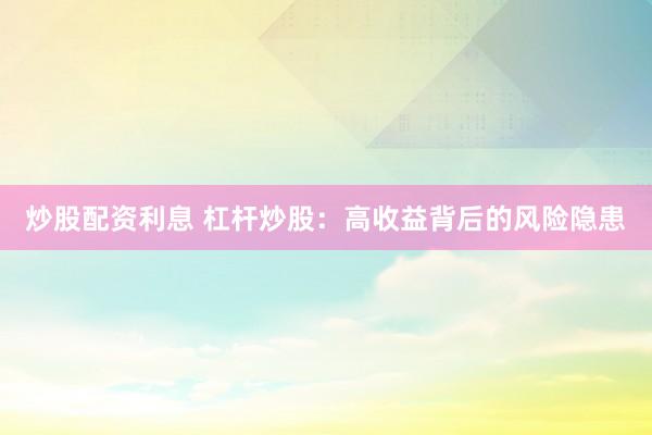 炒股配资利息 杠杆炒股：高收益背后的风险隐患
