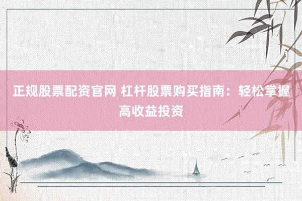 正规股票配资官网 杠杆股票购买指南：轻松掌握高收益投资