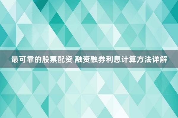 最可靠的股票配资 融资融券利息计算方法详解