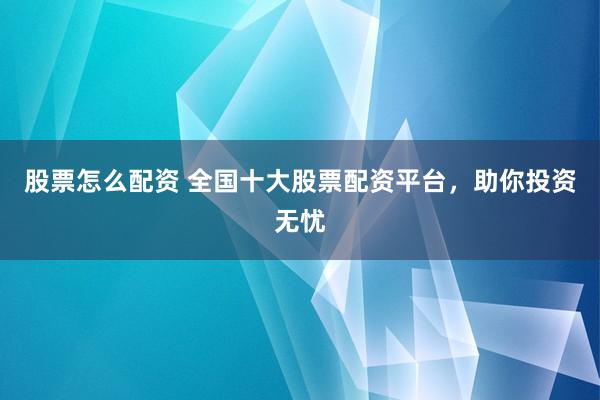 股票怎么配资 全国十大股票配资平台，助你投资无忧