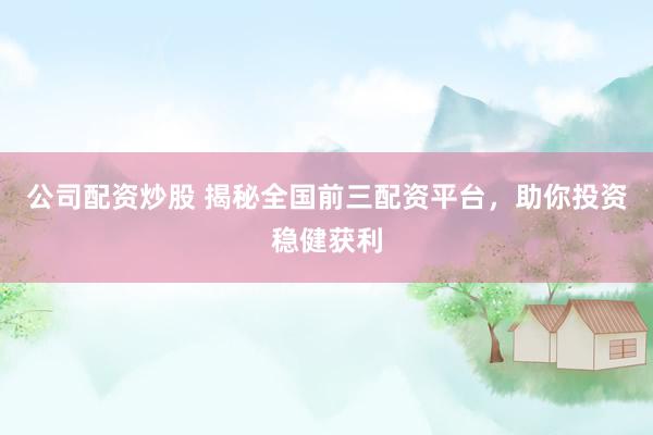 公司配资炒股 揭秘全国前三配资平台，助你投资稳健获利