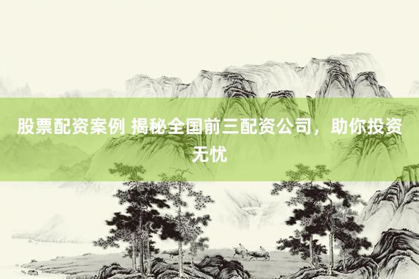 股票配资案例 揭秘全国前三配资公司，助你投资无忧