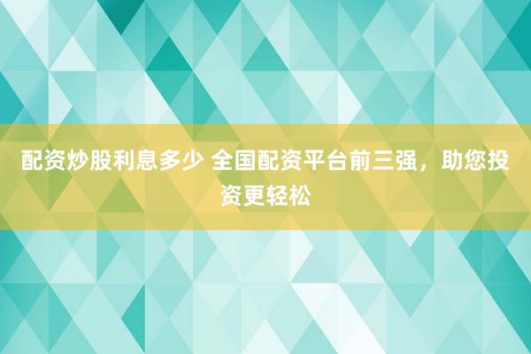 配资炒股利息多少 全国配资平台前三强，助您投资更轻松