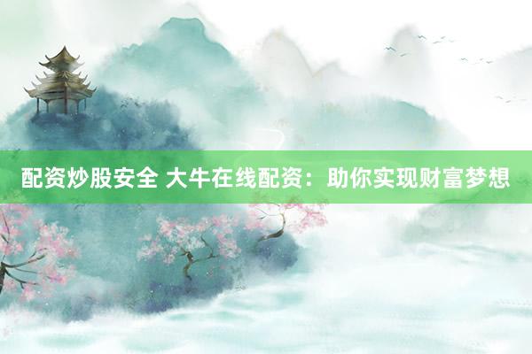 配资炒股安全 大牛在线配资：助你实现财富梦想