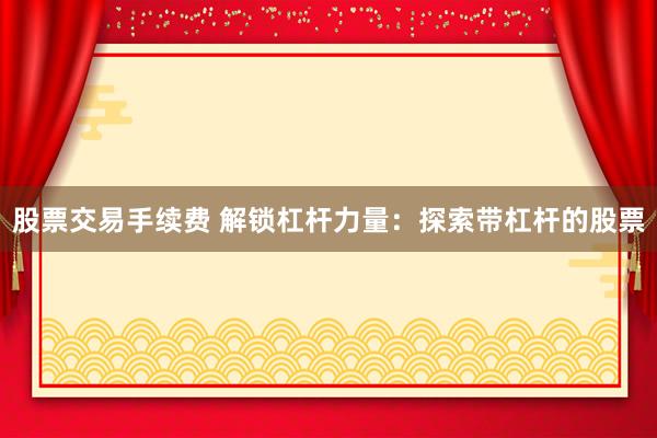 股票交易手续费 解锁杠杆力量：探索带杠杆的股票
