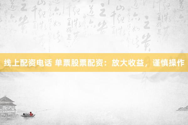 线上配资电话 单票股票配资：放大收益，谨慎操作