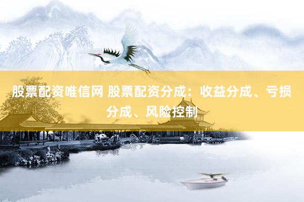 股票配资唯信网 股票配资分成：收益分成、亏损分成、风险控制