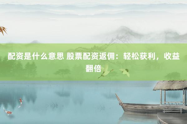 配资是什么意思 股票配资返佣：轻松获利，收益翻倍