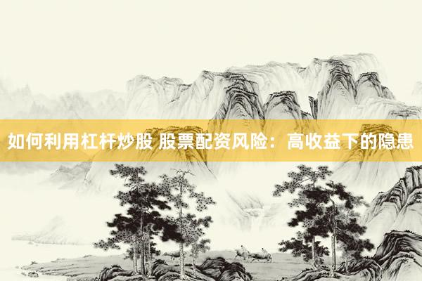 如何利用杠杆炒股 股票配资风险：高收益下的隐患
